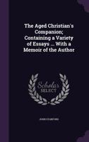 The Aged Christian's Companion; Containing a Variety of Essays ... with a Memoir of the Author 1355772508 Book Cover