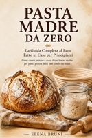 Pasta Madre da Zero: Come creare, nutrire e usare il tuo lievito madre per pane, pizza e dolci fatti con le tue mani (Italian Edition) B0HCK4FLPQ Book Cover