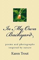 In My Own Backyard: Poems and Photography Inspired by Nature 1453723285 Book Cover