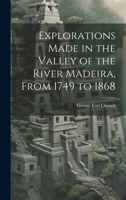 Explorations Made in the Valley of the River Madeira, From 1749 to 1868 1022039717 Book Cover
