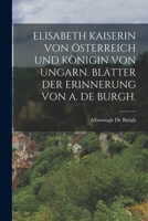 Elisabeth Kaiserin Von Österreich Und Königin Von Ungarn. Blätter Der Erinnerung Von A. de Burgh. 1015951481 Book Cover