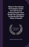 What Is the Position of Foreigners Under Our Law as It at Present Stands? How Would the Conspiracy to Murder Bill Affect Them, If Passed? 1175318779 Book Cover