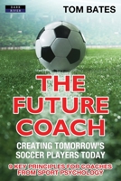 The Future Coach - Creating Tomorrow's Soccer Players Today: 9 Key Principles for Coaches from Sport Psychology 191112143X Book Cover