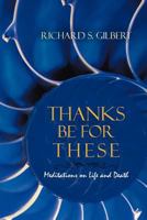 Thanks Be for These : Meditations on Life and Death 1475973195 Book Cover