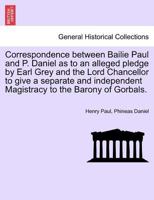 Correspondence between Bailie Paul and P. Daniel as to an alleged pledge by Earl Grey and the Lord Chancellor to give a separate and independent Magistracy to the Barony of Gorbals. 1241453292 Book Cover