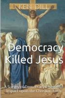 Democracy Killed Jesus: A Survey of Democracy's Negative Impact Upon the Christian Faith 1499165269 Book Cover