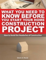 What You Need To Know Before You Start Your Home Construction Project: How to Avoid the Headaches of Construction 0578575841 Book Cover