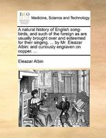 A Natural History of English Song-Birds: And Such of the Foreign as Are Usually Brought Over and Esteem'd for Their Singing: To Which Are Added, Figures of the Cock, Hen, and Egg of Each Species, Exac 1170388582 Book Cover