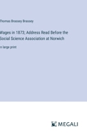 Wages in 1873; Address Read Before the Social Science Association at Norwich: in large print 3387093217 Book Cover