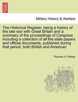 The Historical Register, being a history of the late war with Great Britain and a summary of the proceedings of Congress including a collection of all ... during that period, both British and American 1241447799 Book Cover