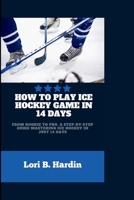 HOW TO PLAY ICE HOCKEY GAME IN 14 DAYS: From Rookie to Pro, a Step-by-Step Guide Mastering Ice Hockey in Just 14 Days B0CVXM5SX9 Book Cover
