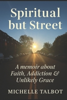 Spiritual but Street: A Memoir of Loss, Addiction & Unlikely Grace: Faith without Filters B0G2PWYL1G Book Cover