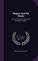 Wagner and His Works: The Story of His Life, with Critical Comments, Volume 2 0530099446 Book Cover