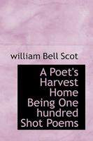 A Poet's Harvest Home, being One Hundred Short Poems 0469961198 Book Cover