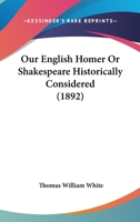 Our English Homer; or, Shakespeare historically considered 0548785902 Book Cover