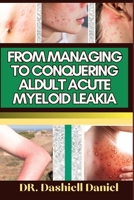 FROM MANAGING TO CONQUERING ALDULT ACUTE MYELOID LEAKIA: Expert Guide To Understanding Adult Acute Myeloid Leakemia Causes, Symptoms, Preventing, Treatment For Optimal Wellness B0CQG3J56V Book Cover