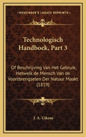 Technologisch Handboek, Part 3: Of Beschrijving Van Het Gebruik, Hetwelk de Mensch Van de Voortbrengselen Der Natuur Maakt (1819) 1161009485 Book Cover