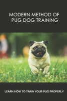 Modern Method Of Pug Dog Training: Learn How To Train Your Pug Properly: How And When To Use Treats And Reward For Your Pug B09BY287D5 Book Cover