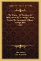 The History of the Siege of Manchester by the King's Forces ... 1642 ... To which is added the Complaint of Lieutenant Colonel J. Rosworm against the inhabitants of Manchester, relative to that event, 1120035201 Book Cover