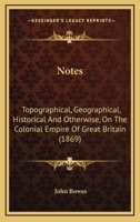 Notes: Topographical, Geographical, Historical And Otherwise, On The Colonial Empire Of Great Britain 1120748011 Book Cover