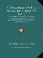 A Discourse On The Social Relations Of Man: Delivered Before The Boston Phrenological Society, At The Close Of Their Course Of Lectures 1377863298 Book Cover