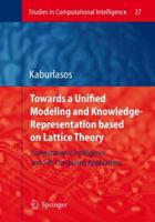 Towards a Unified Modeling and Knowledge-Representation based on Lattice Theory: Computational Intelligence and Soft Computing Applications (Studies in Computational Intelligence) 3642070582 Book Cover