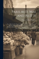 Paris As It Was and As It Is: Or, a Sketch of the French Capital, Illustrative of the Effects of the Revolution, With Respect to Sciences, Literature, ... Also a Correct Account of the Most Remark 1021681741 Book Cover