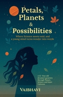 Petals, Planets & Possibilities: Where science meets soul, and a young mind turns wonder into words B0GD7Q5V8Q Book Cover