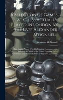 A Selection of Games at Chess Actually Played in London by the Late Alexander M'donnell: The Best English Player, With His Principal Contemporaries, ... and M'donnell; With an Appendix Containing Th B0CMF26591 Book Cover