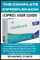 The Complete Ciprofloxacin (Cipro) User Guide: A Comprehensive Handbook for Everything You Need to Know About, Usage, Side Effects, Effectiveness, ... and Expert Insights for Optimal Use B0FR1K7NWF Book Cover