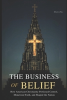 The Business of Belief: How American Christianity Perfected Control, Monetized Faith, and Shaped the Nation B0GN87S5JM Book Cover