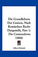 Die Grundlehren Der Cession, Nach Romischen Recht Dargestellt, Part 1: Die Cessionsform (1866) 1168482542 Book Cover