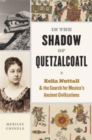 In the Shadow of Quetzalcoatl: Zelia Nuttall and the Search for Mexico's Ancient Civilizations 067427833X Book Cover