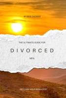 The Ultimate Guide for Divorced Men: Reclaim Your Manhood By Rediscovering And Empowering Yourself B0DTLZLF8T Book Cover