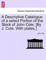 A Descriptive Catalogue of a select Portion of the Stock of John Cole. [By J. Cole. With plates.] 124091931X Book Cover