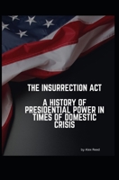 The Insurrection Act - A History of Presidential Power in Times of Domestic Crisis B0GHR2NV9R Book Cover