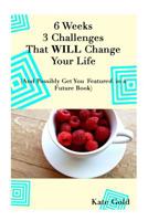 6 Weeks 3 Challenges That WILL Change Your Life: And Possibly Get You Featured in a Future Book 1503213250 Book Cover