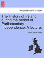 The History of Ireland during the period of Parliamentary Independence. A lecture. 1241341893 Book Cover