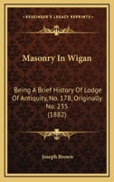 Masonry In Wigan: Being A Brief History Of Lodge Of Antiquity, No. 178, Originally No. 235 1021363596 Book Cover