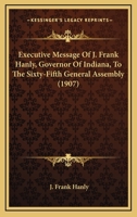 Executive Message Of J. Frank Hanly, Governor Of Indiana, To The Sixty-Fifth General Assembly 1104745836 Book Cover
