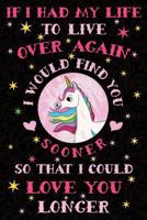 If I Had My Life to Live Over Again, I Would Find You Sooner So That I Could Love You Longer: Cute Unicorn Wide-Lined Notebook 1797001833 Book Cover