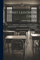 First Lessons In Greek: A Series Of Exercises, Analytical And Synthetical, In Greek Syntax: Designed As An Introduction To The Study Of The Gr 1021559202 Book Cover