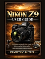 NIKON Z9 USER GUIDE: The Complete Step-by-Step Guide to Photography, Videography, and Professional Camera Control B0GGZXFKZV Book Cover
