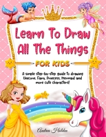 Learn to Draw All The Things For Kids: A Fun and Simple Step-by-Step Guide for Children to Learn How to Draw Unicorn, Fairy, Princess, Mermaid, and More Cute Characters! B08P8M5J1L Book Cover