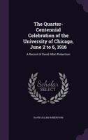The Quarter-Centennial Celebration of the University of Chicago, June 2 to 6, 1916: A Record of David Allan Robertson 135751400X Book Cover