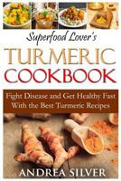 Superfood Lover's Turmeric Cookbook: Fight Disease and Get Healthy Fast With the Best Turmeric Recipes 1523621699 Book Cover