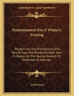Entertainment For A Winter's Evening: Being A Full And True Account Of A Very Strange And Wonderful Sight Seen In Boston On The Twenty-Seventh Of December At Noonday 1171417675 Book Cover