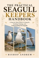 The Practical Seagull Keepers Handbook: A Step-by-Step Guide to Caring for, Feeding, Training, and Understanding Pet Seagulls B0H792QV4D Book Cover