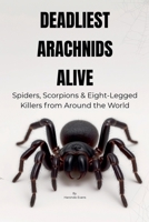 Deadliest Arachnids Alive: Spiders, Scorpions & Eight-Legged Killers from Around the World B0F7SWSYVV Book Cover