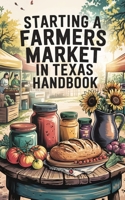Starting a Farmers Market In Texas Handbook: A Step-by-Step Guide to Starting and Sustaining a Successful Market B0F6YHW6Z2 Book Cover